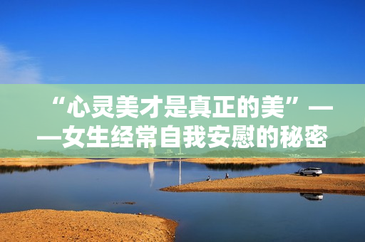 “心灵美才是真正的美”——女生经常自我安慰的秘密，一起来了解。