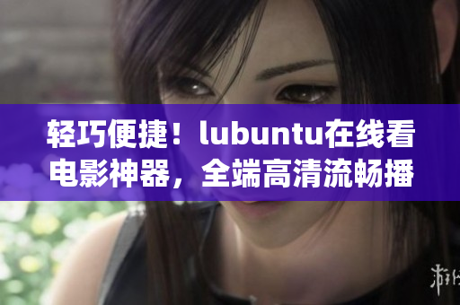 轻巧便捷！lubuntu在线看电影神器，全端高清流畅播放分享给你!(1)