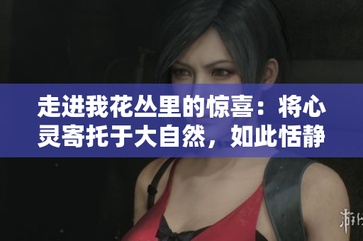 走进我花丛里的惊喜：将心灵寄托于大自然，如此恬静美好！