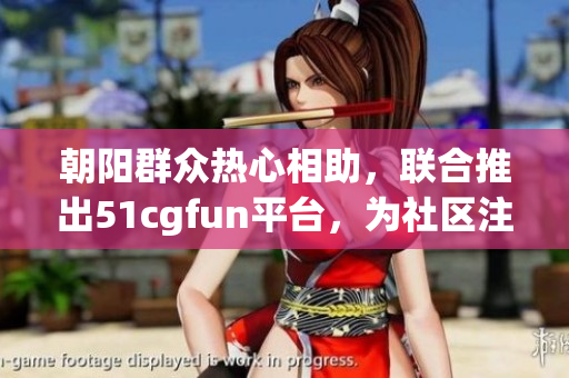 朝阳群众热心相助，联合推出51cgfun平台，为社区注入新活力！