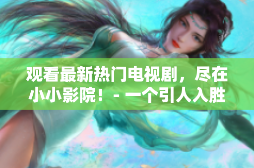 观看最新热门电视剧，尽在小小影院！- 一个引人入胜的在线观看平台