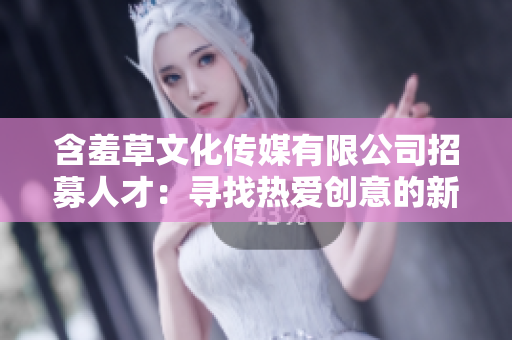 含羞草文化传媒有限公司招募人才：寻找热爱创意的新伙伴