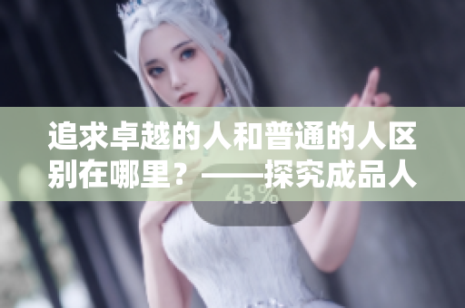 追求卓越的人和普通的人区别在哪里？——探究成品人和精品人的差异
