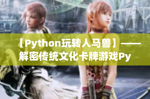 【Python玩转人马兽】——解密传统文化卡牌游戏Python实现，开启热血PK之旅