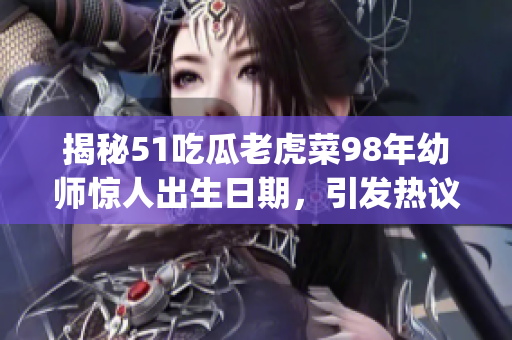 揭秘51吃瓜老虎菜98年幼师惊人出生日期，引发热议(1)