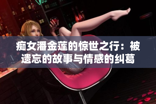 痴女潘金莲的惊世之行：被遗忘的故事与情感的纠葛