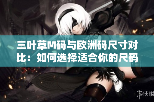三叶草M码与欧洲码尺寸对比：如何选择适合你的尺码？