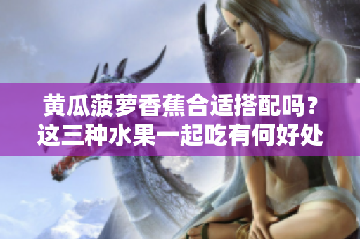 黄瓜菠萝香蕉合适搭配吗？这三种水果一起吃有何好处？
