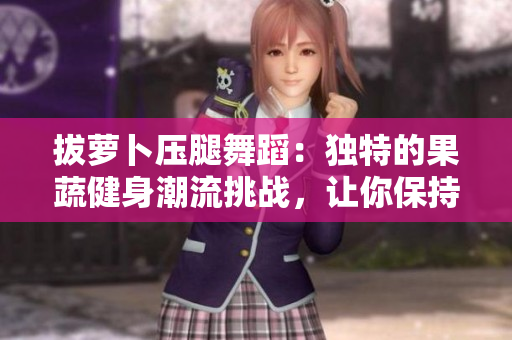 拔萝卜压腿舞蹈：独特的果蔬健身潮流挑战，让你保持优美线条的舞蹈方式