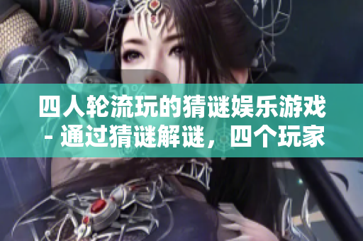 四人轮流玩的猜谜娱乐游戏 - 通过猜谜解谜，四个玩家轮流参与的互动娱乐游戏