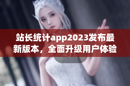 站长统计app2023发布最新版本，全面升级用户体验
