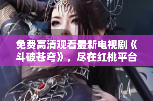 免费高清观看最新电视剧《斗破苍穹》，尽在红桃平台！
