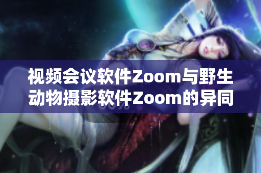 视频会议软件Zoom与野生动物摄影软件Zoom的异同