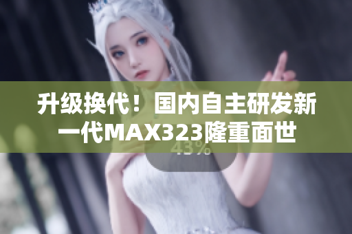 升级换代！国内自主研发新一代MAX323隆重面世