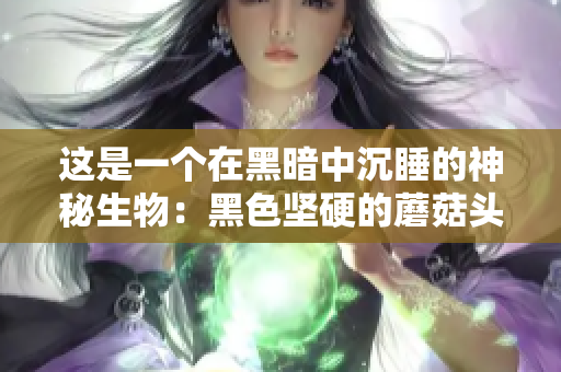 这是一个在黑暗中沉睡的神秘生物：黑色坚硬的蘑菇头 维密探索。