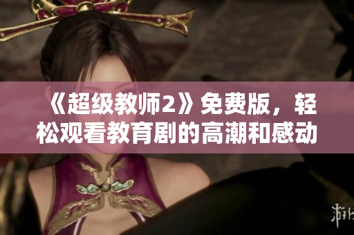 《超级教师2》免费版，轻松观看教育剧的高潮和感动