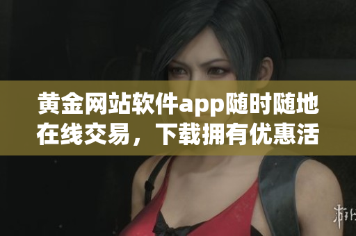 黄金网站软件app随时随地在线交易，下载拥有优惠活动通道