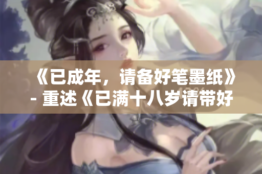 《已成年，请备好笔墨纸》- 重述《已满十八岁请带好纸》的歌词