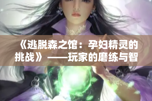 《逃脱森之馆：孕妇精灵的挑战》 ——玩家的磨练与智慧的考验。