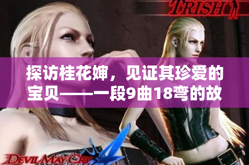 探访桂花婶，见证其珍爱的宝贝——一段9曲18弯的故事