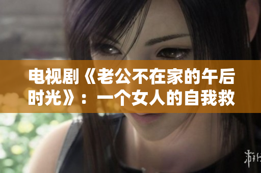 电视剧《老公不在家的午后时光》：一个女人的自我救赎