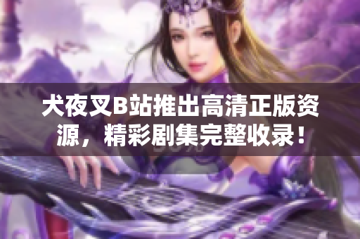 犬夜叉B站推出高清正版资源，精彩剧集完整收录！