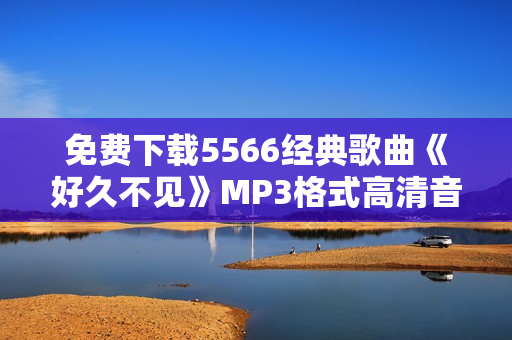 免费下载5566经典歌曲《好久不见》MP3格式高清音质