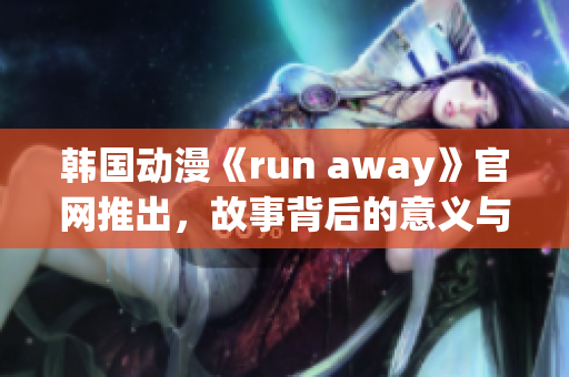 韩国动漫《run away》官网推出，故事背后的意义与情感共鸣(1)