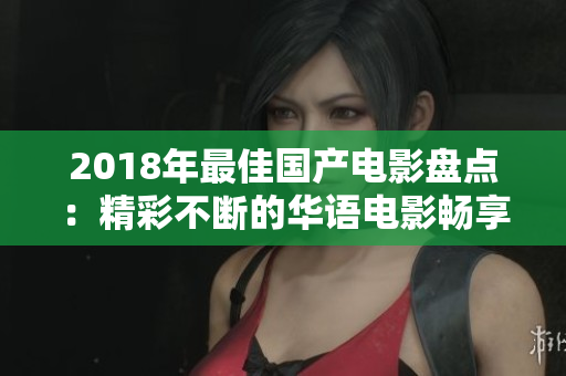 2018年最佳国产电影盘点：精彩不断的华语电影畅享盛宴！