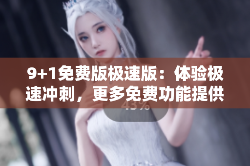 9+1免费版极速版：体验极速冲刺，更多免费功能提供