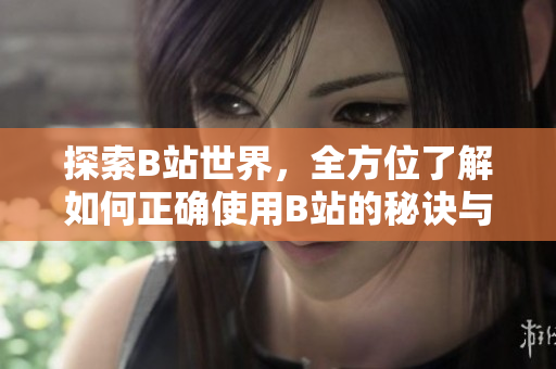 探索B站世界，全方位了解如何正确使用B站的秘诀与技巧