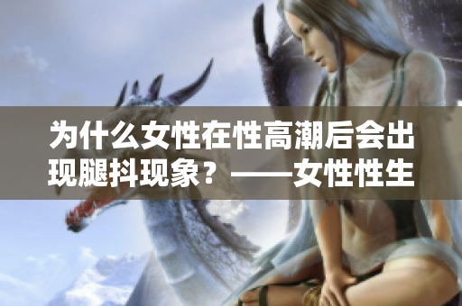 为什么女性在性高潮后会出现腿抖现象？——女性性生理学的解释