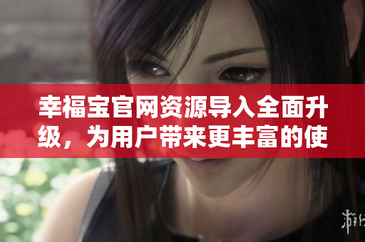 幸福宝官网资源导入全面升级，为用户带来更丰富的使用体验