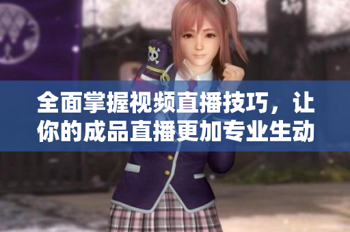 全面掌握视频直播技巧，让你的成品直播更加专业生动