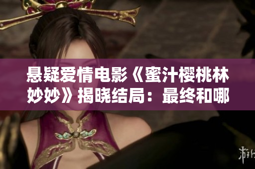 悬疑爱情电影《蜜汁樱桃林妙妙》揭晓结局：最终和哪位男主在一起了？