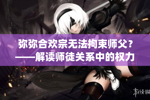 弥弥合欢宗无法拘束师父？——解读师徒关系中的权力与自由(1)