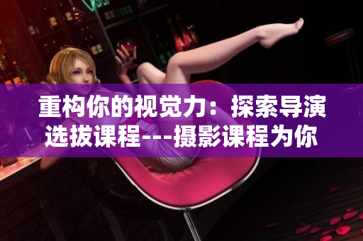重构你的视觉力：探索导演选拔课程---摄影课程为你带来的新视角
