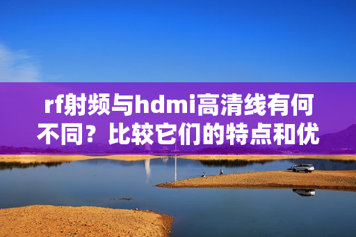 rf射频与hdmi高清线有何不同？比较它们的特点和优势