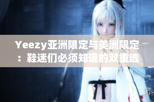Yeezy亚洲限定与美洲限定：鞋迷们必须知道的双重选择