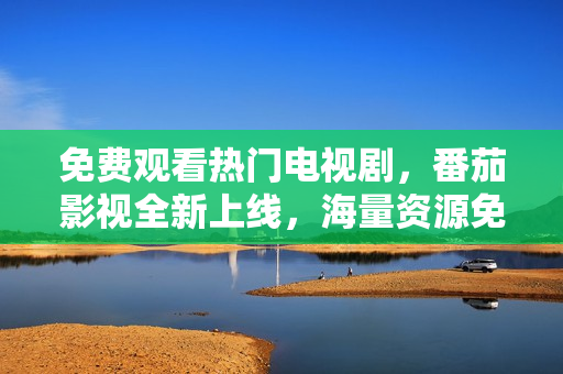 免费观看热门电视剧，番茄影视全新上线，海量资源免费看
