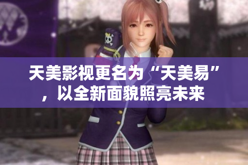 天美影视更名为“天美易”，以全新面貌照亮未来 