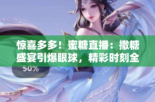 惊喜多多！蜜糖直播：撒糖盛宴引爆眼球，精彩时刻全方位展现