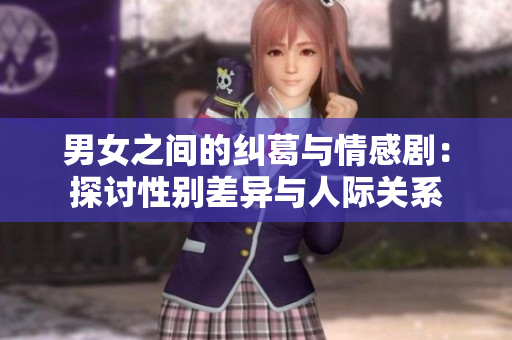 男女之间的纠葛与情感剧：探讨性别差异与人际关系
