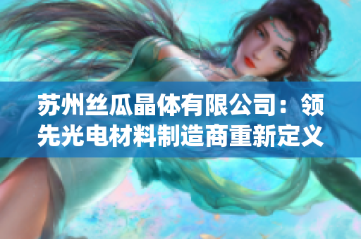 苏州丝瓜晶体有限公司：领先光电材料制造商重新定义晶体技术(1)