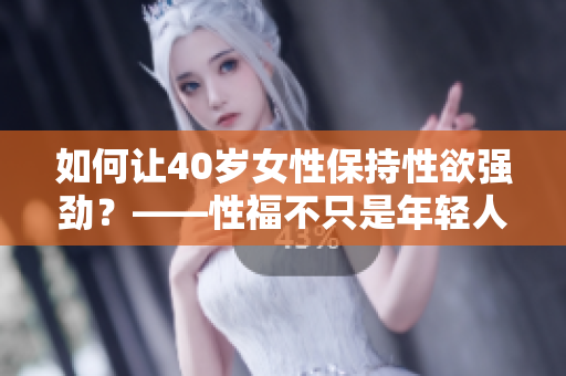 如何让40岁女性保持性欲强劲？——性福不只是年轻人的专利