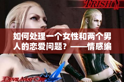 如何处理一个女性和两个男人的恋爱问题？——情感编辑给出建议