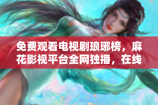 免费观看电视剧琅琊榜，麻花影视平台全网独播，在线观看无需VIP会员。
