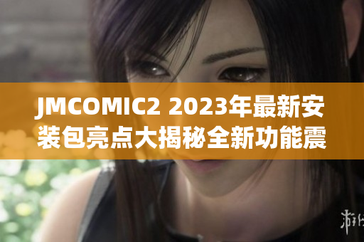 JMCOMIC2 2023年最新安装包亮点大揭秘全新功能震撼登场!