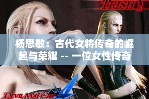 杨思敏：古代女将传奇的崛起与荣耀 -- 一位女性传奇故事的重现