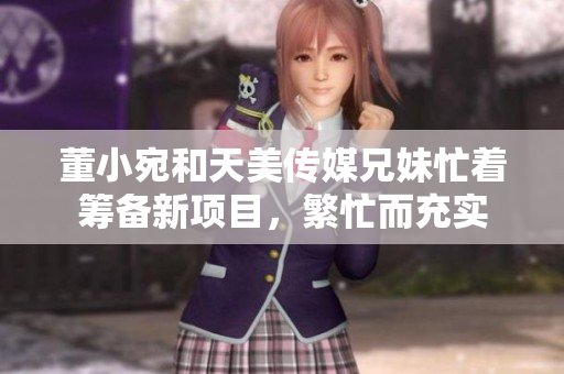 董小宛和天美传媒兄妹忙着筹备新项目，繁忙而充实